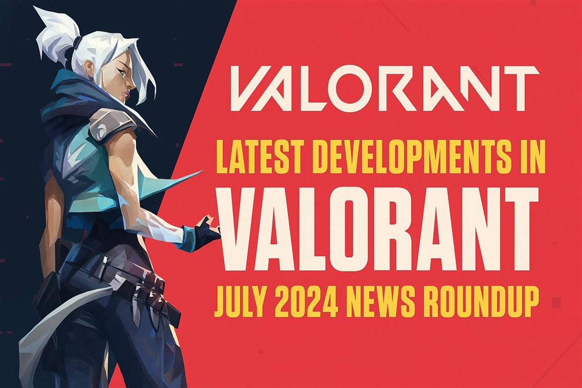 Latest developments in valorant - july 2024 news roundup